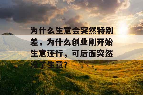 为什么生意会突然特别差，为什么创业刚开始生意还行，可后面突然没了生意？