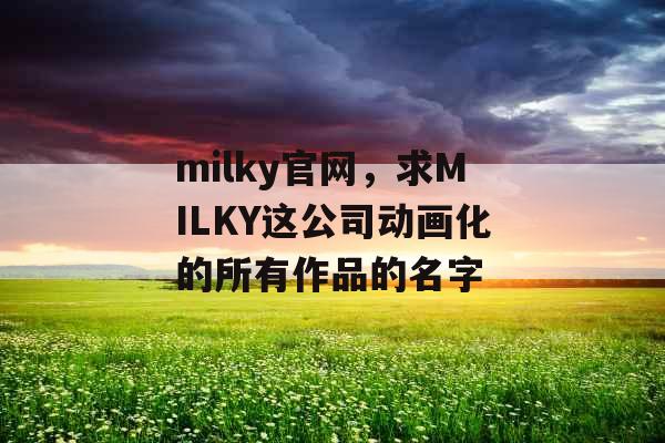 milky官网，求MILKY这公司动画化的所有作品的名字
