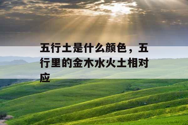五行土是什么颜色，五行里的金木水火土相对应