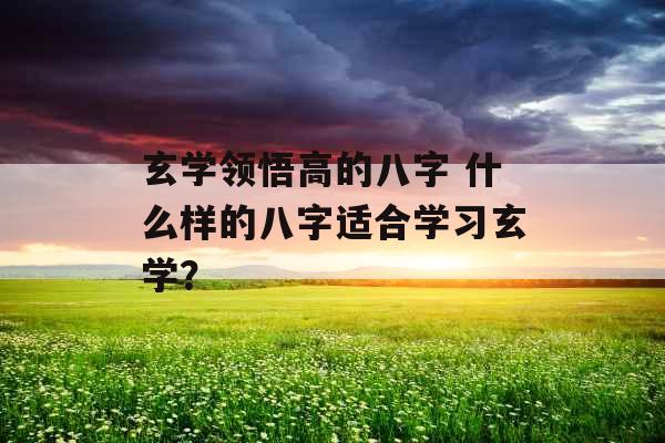 玄学领悟高的八字 什么样的八字适合学习玄学？