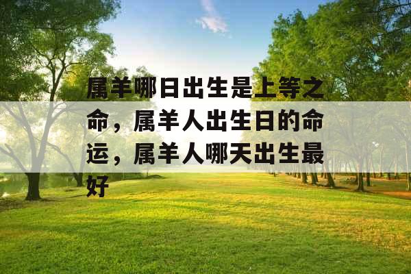 属羊哪日出生是上等之命，属羊人出生日的命运，属羊人哪天出生最好