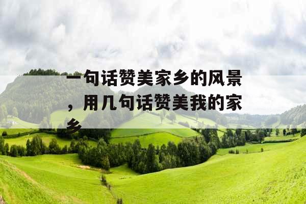 一句话赞美家乡的风景，用几句话赞美我的家乡