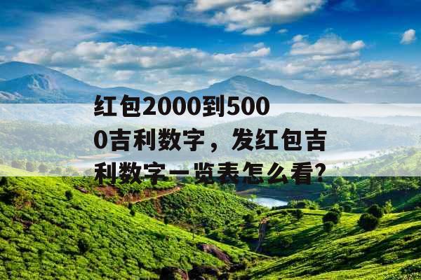 红包2000到5000吉利数字,发红包吉利数字一览表怎么看? 红包2000到5000吉利数字,发红包吉利数字一览表怎么看?