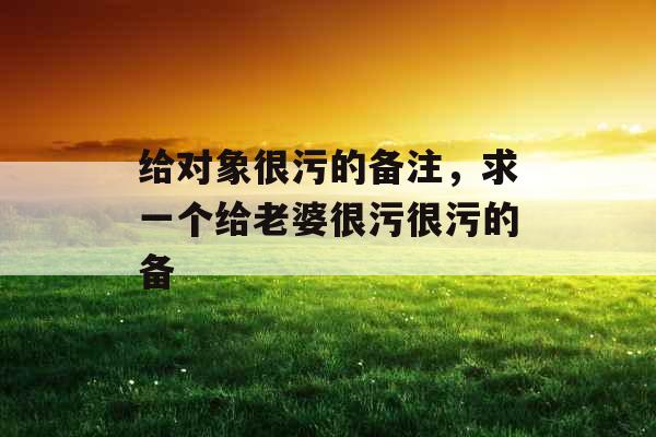 给对象很污的备注，求一个给老婆很污很污的备