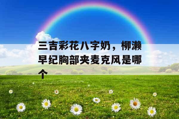 三吉彩花八字奶,柳濑早纪胸部夹麦克风是哪个 三吉彩花八字奶,柳濑早纪胸部夹麦克风是哪个