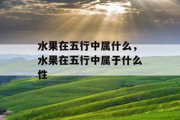 水果在五行中属什么,水果在五行中属于什么性 水果在五行中属什么,水果在五行中属于什么性