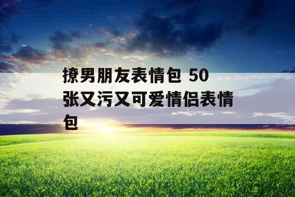 撩男朋友表情包 50张又污又可爱情侣表情包