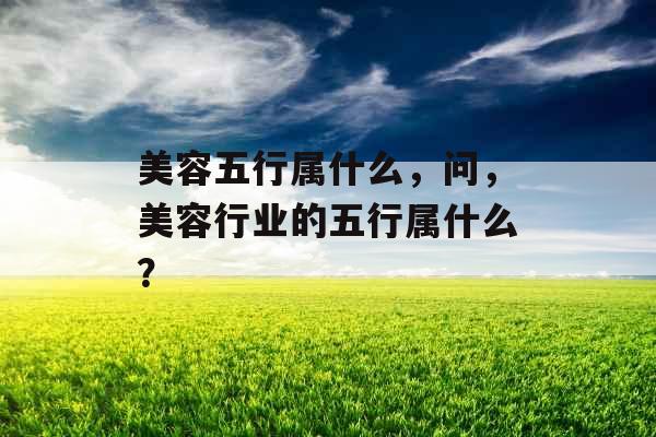 美容五行属什么，问，美容行业的五行属什么？