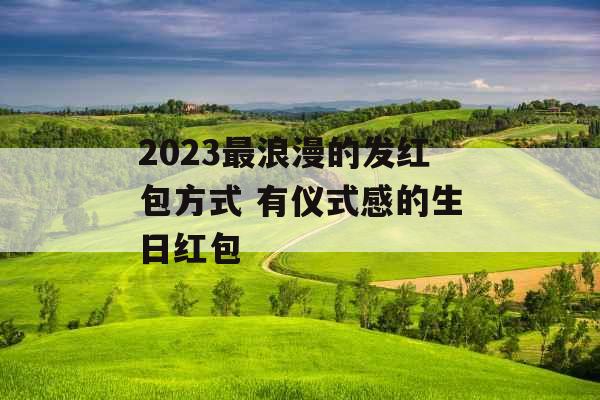 2023最浪漫的发红包方式 有仪式感的生日红包