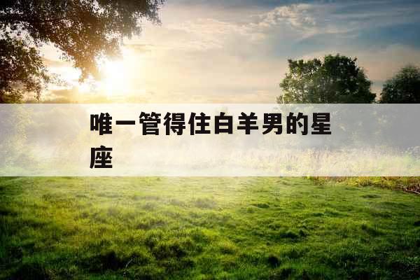 唯一管得住白羊男的星座