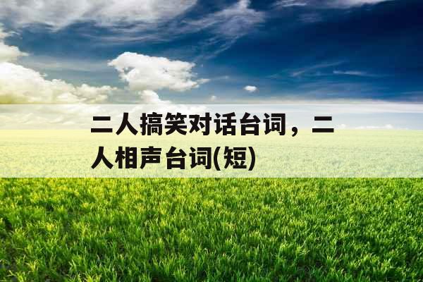 二人搞笑对话台词,二人相声台词(短) 二人搞笑对话台词,二人相声台词(短)