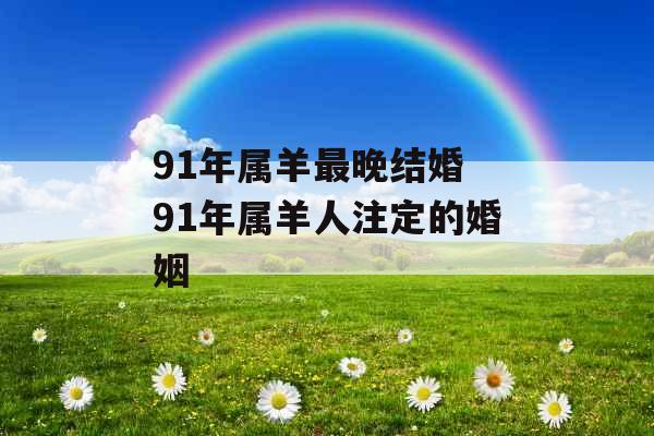 91年属羊最晚结婚 91年属羊人注定的婚姻