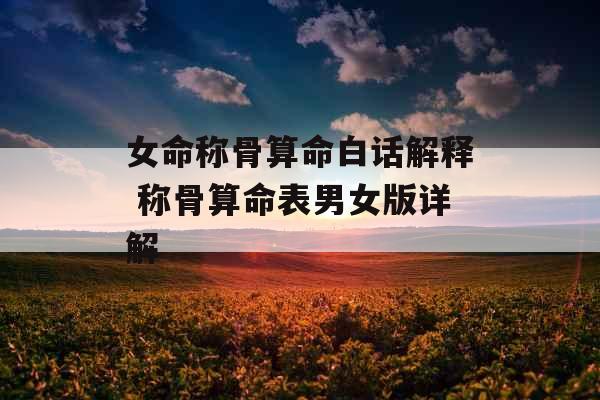 女命称骨算命白话解释 称骨算命表男女版详解 女命称骨算命白话解释 称骨算命表男女版详解