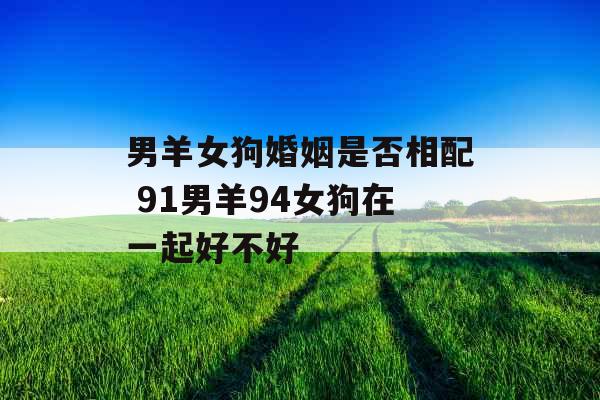 男羊女狗婚姻是否相配 91男羊94女狗在一起好不好