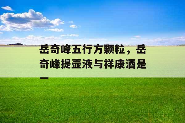 岳奇峰五行方颗粒，岳奇峰提壶液与祥康酒是一