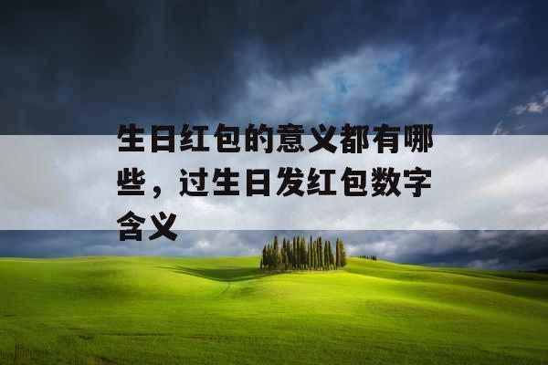 生日红包的意义都有哪些,过生日发红包数字含义 生日红包的意义都有哪些,过生日发红包数字含义