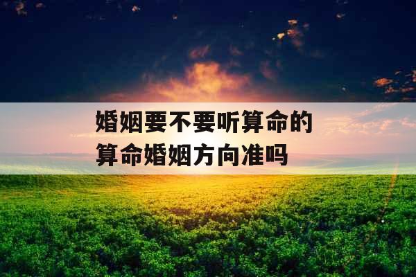 婚姻要不要听算命的 算命婚姻方向准吗 婚姻要不要听算命的 算命婚姻方向准吗