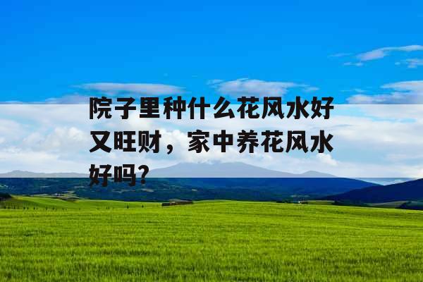 院子里种什么花风水好又旺财，家中养花风水好吗?