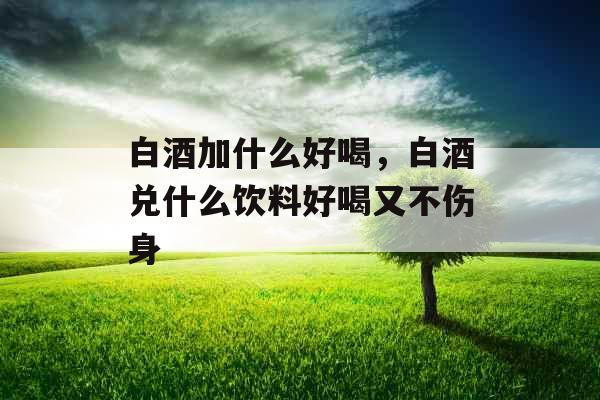 白酒加什么好喝，白酒兑什么饮料好喝又不伤身