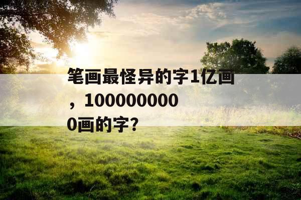 笔画最怪异的字1亿画，1000000000画的字？