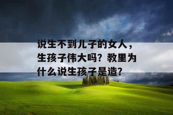 说生不到儿子的女人，生孩子伟大吗？教里为什么说生孩子是造？