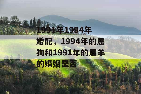 1991年1994年婚配，1994年的属狗和1991年的属羊的婚姻是否