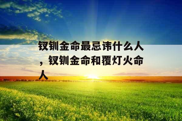 钗钏金命最忌讳什么人，钗钏金命和覆灯火命人