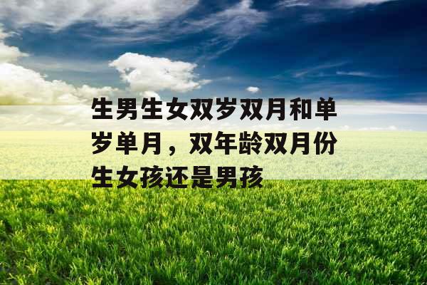 生男生女双岁双月和单岁单月,双年龄双月份生女孩还是男孩 生男生女双岁双月和单岁单月,双年龄双月份生女孩还是男孩