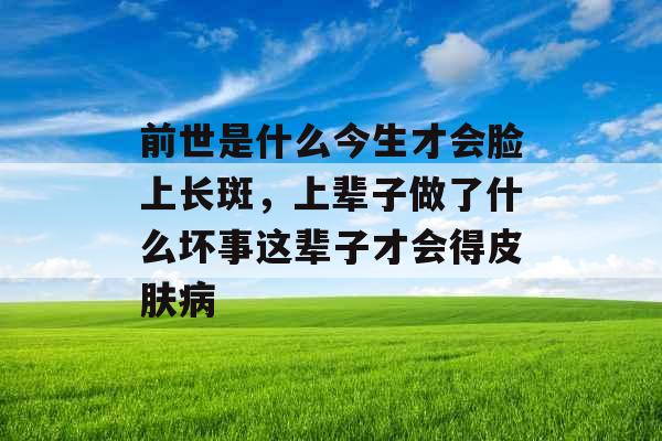 前世是什么今生才会脸上长斑，上辈子做了什么坏事这辈子才会得皮肤病