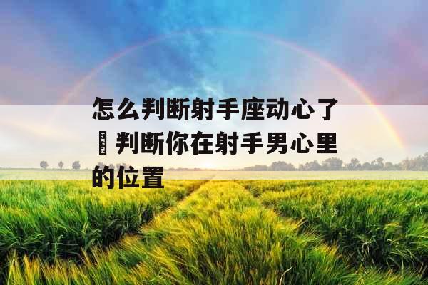 怎么判断射手座动心了 判断你在射手男心里的位置