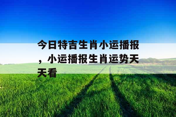 今日特吉生肖小运播报,小运播报生肖运势天天看 今日特吉生肖小运播报,小运播报生肖运势天天看
