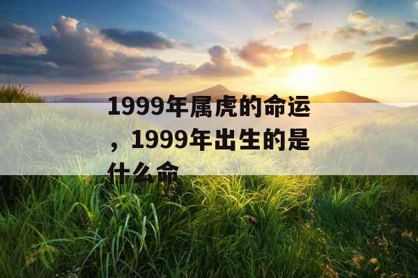 1999年属虎的命运，1999年出生的是什么命