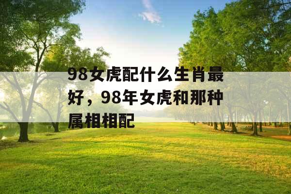 98女虎配什么生肖最好，98年女虎和那种属相相配