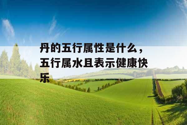 丹的五行属性是什么,五行属水且表示健康快乐 丹的五行属性是什么,五行属水且表示健康快乐