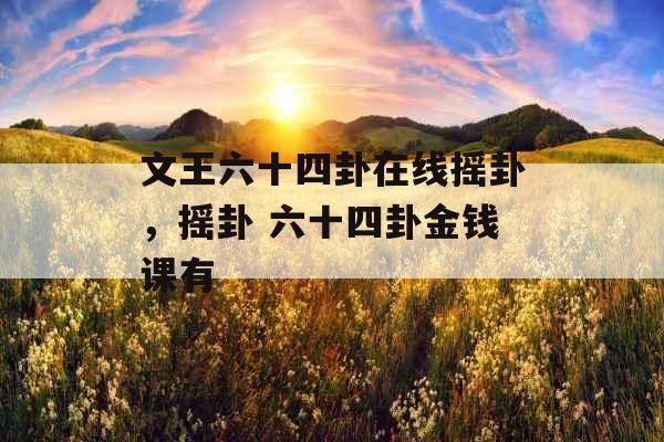 文王六十四卦在线摇卦，摇卦 六十四卦金钱课有