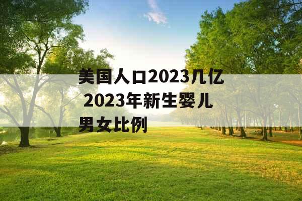 美国人口2023几亿 2023年新生婴儿男女比例