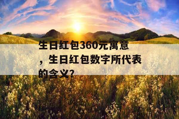生日红包360元寓意，生日红包数字所代表的含义？