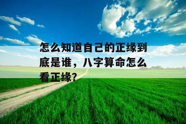 怎么知道自己的正缘到底是谁，八字算命怎么看正缘？
