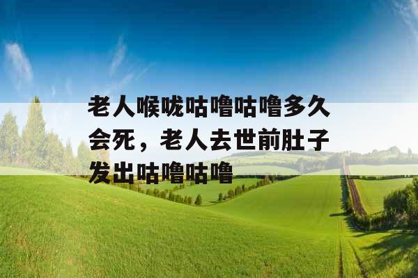 老人喉咙咕噜咕噜多久会死,老人去世前肚子发出咕噜咕噜