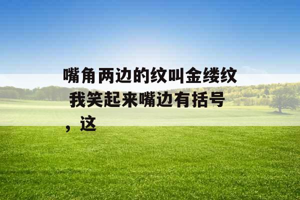 嘴角两边的纹叫金缕纹 我笑起来嘴边有括号，这