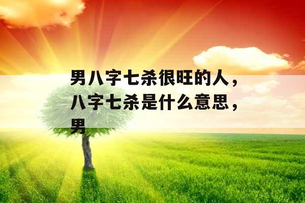 男八字七杀很旺的人,八字七杀是什么意思,男 男八字七杀很旺的人,八字七杀是什么意思,男