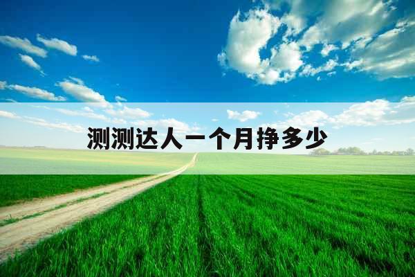 测测达人一个月挣多少 测测达人一个月挣多少