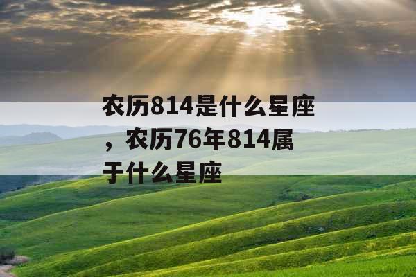 农历814是什么星座,农历76年814属于什么星座 农历814是什么星座,农历76年814属于什么星座