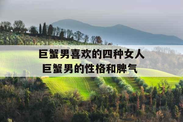 巨蟹男喜欢的四种女人 巨蟹男的性格和脾气