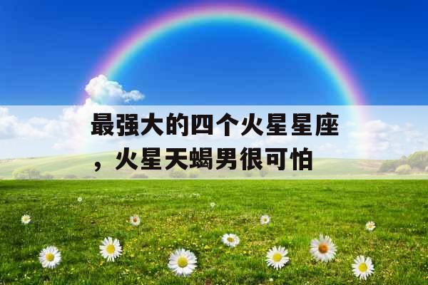 最强大的四个火星星座，火星天蝎男很可怕