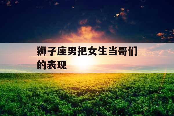 狮子座男把女生当哥们的表现