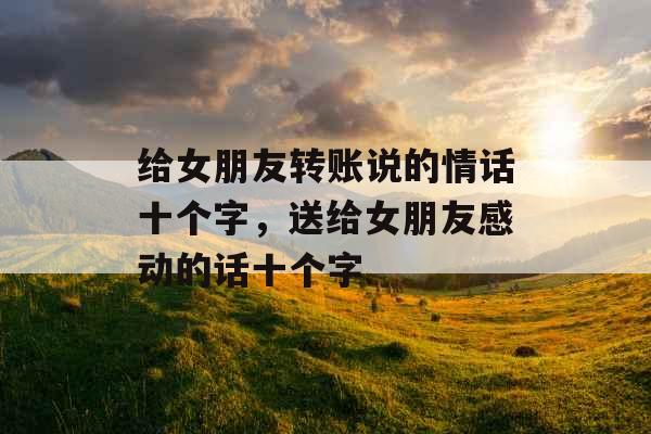 给女朋友转账说的情话十个字,送给女朋友感动的话十个字 给女朋友转账说的情话十个字,送给女朋友感动的话十个字