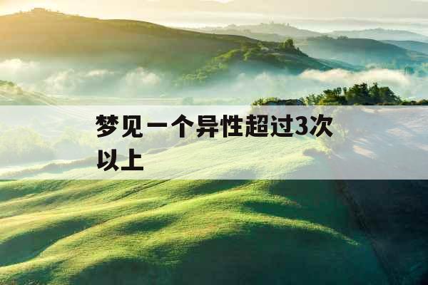 梦见一个异性超过3次以上 梦见一个异性超过3次以上