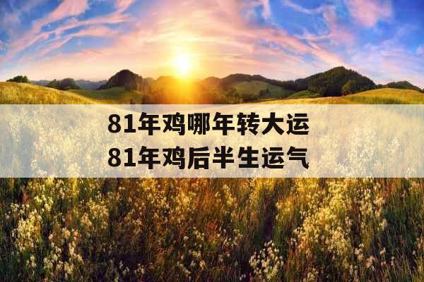 81年鸡哪年转大运 81年鸡后半生运气