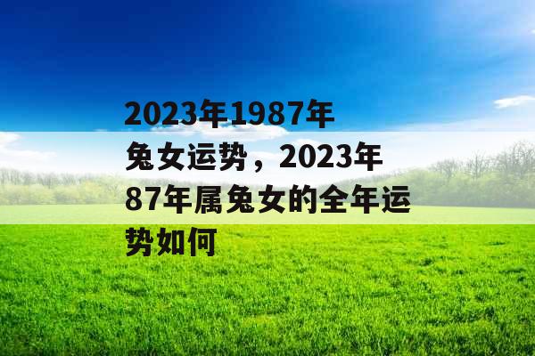 2023年1987年兔女运势,2023年87年属兔女的全年运势如何